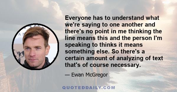 Everyone has to understand what we're saying to one another and there's no point in me thinking the line means this and the person I'm speaking to thinks it means something else. So there's a certain amount of analyzing 