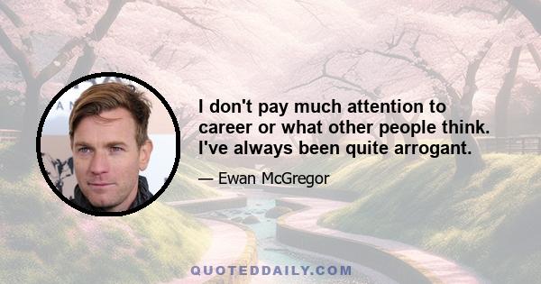 I don't pay much attention to career or what other people think. I've always been quite arrogant.