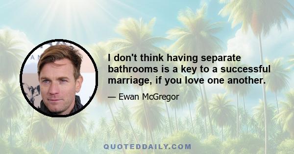 I don't think having separate bathrooms is a key to a successful marriage, if you love one another.