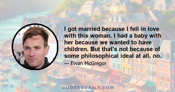 I got married because I fell in love with this woman. I had a baby with her because we wanted to have children. But that's not because of some philosophical ideal at all, no.