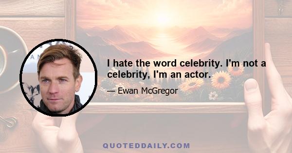 I hate the word celebrity. I'm not a celebrity, I'm an actor.