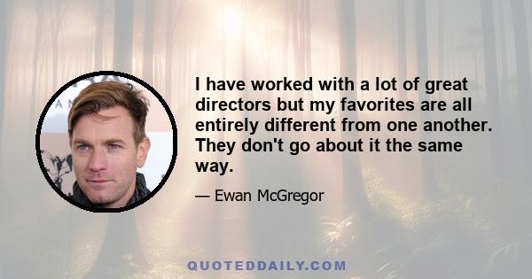 I have worked with a lot of great directors but my favorites are all entirely different from one another. They don't go about it the same way.