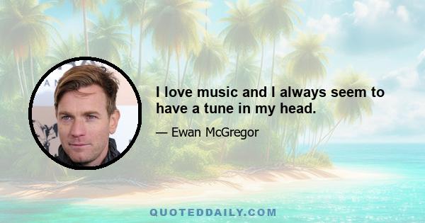 I love music and I always seem to have a tune in my head.