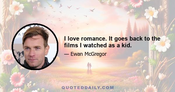 I love romance. It goes back to the films I watched as a kid.