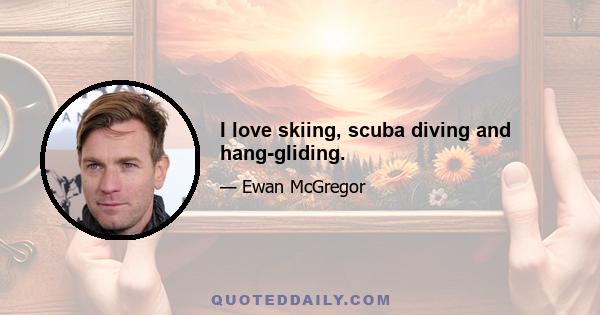 I love skiing, scuba diving and hang-gliding.