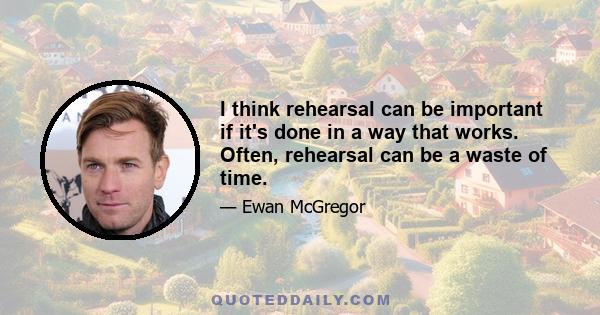 I think rehearsal can be important if it's done in a way that works. Often, rehearsal can be a waste of time.