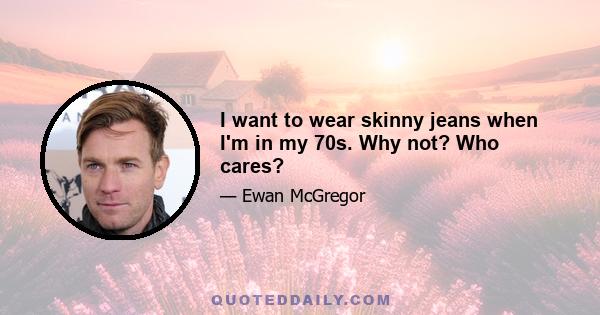 I want to wear skinny jeans when I'm in my 70s. Why not? Who cares?