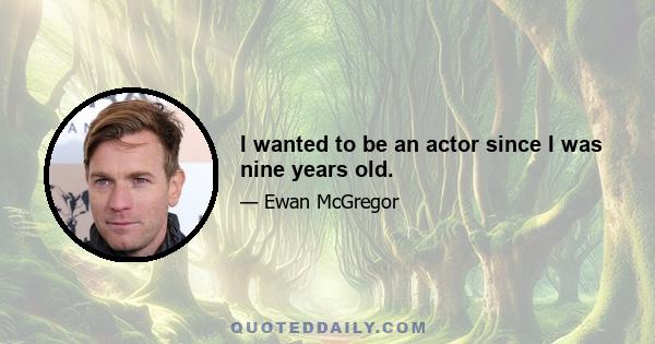 I wanted to be an actor since I was nine years old.