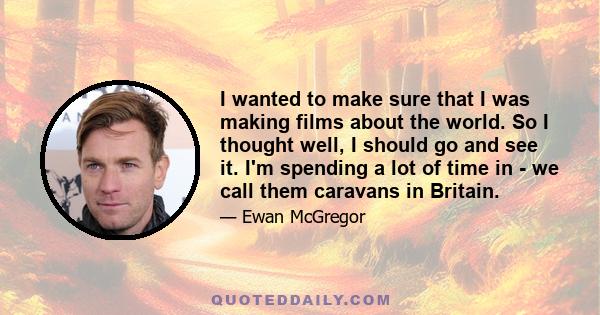 I wanted to make sure that I was making films about the world. So I thought well, I should go and see it. I'm spending a lot of time in - we call them caravans in Britain.