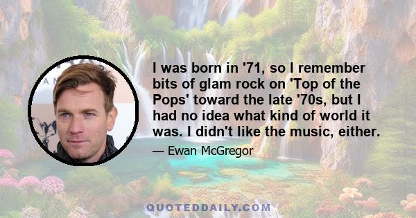 I was born in '71, so I remember bits of glam rock on 'Top of the Pops' toward the late '70s, but I had no idea what kind of world it was. I didn't like the music, either.