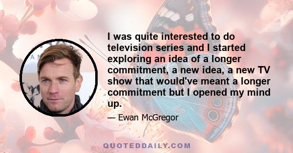 I was quite interested to do television series and I started exploring an idea of a longer commitment, a new idea, a new TV show that would've meant a longer commitment but I opened my mind up.