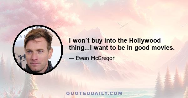 I won`t buy into the Hollywood thing...I want to be in good movies.