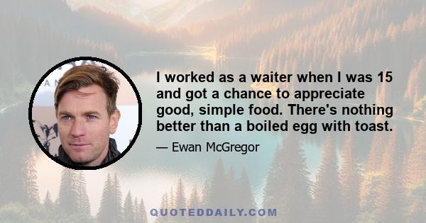 I worked as a waiter when I was 15 and got a chance to appreciate good, simple food. There's nothing better than a boiled egg with toast.