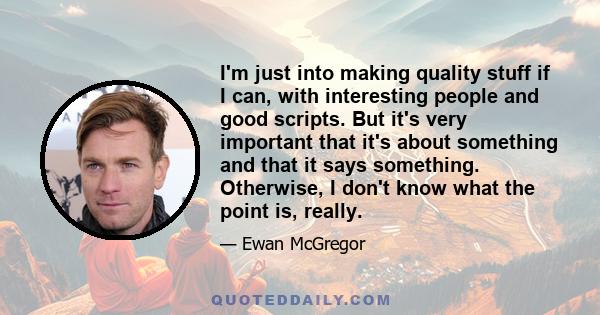 I'm just into making quality stuff if I can, with interesting people and good scripts. But it's very important that it's about something and that it says something. Otherwise, I don't know what the point is, really.