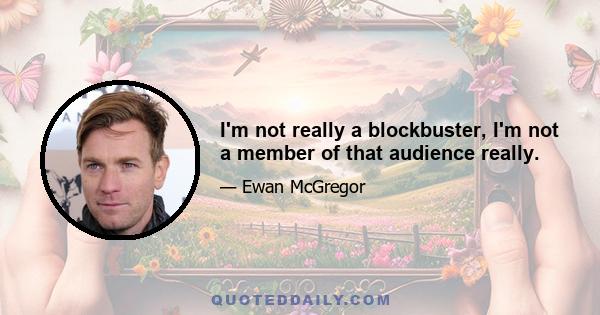 I'm not really a blockbuster, I'm not a member of that audience really.