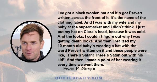 I`ve got a black woolen hat and it`s got Pervert written across the front of it. It`s the name of the clothing label. And I was with my wife and my baby at the supermarket and I didn`t think. I just put my hat on