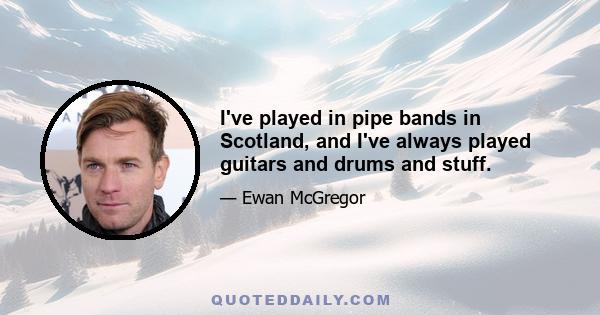 I've played in pipe bands in Scotland, and I've always played guitars and drums and stuff.