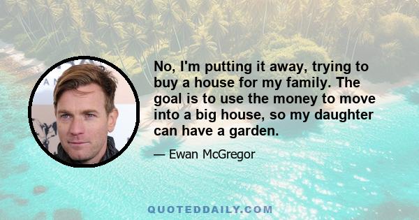 No, I'm putting it away, trying to buy a house for my family. The goal is to use the money to move into a big house, so my daughter can have a garden.