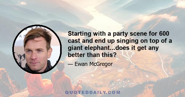 Starting with a party scene for 600 cast and end up singing on top of a giant elephant...does it get any better than this?