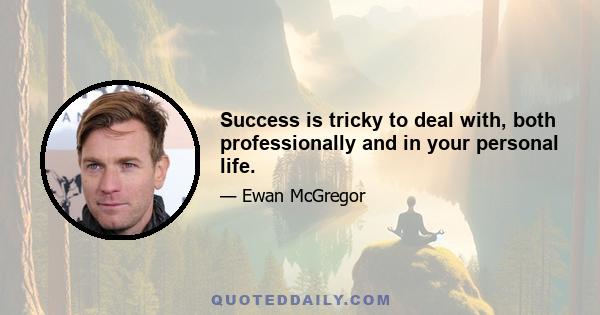 Success is tricky to deal with, both professionally and in your personal life.