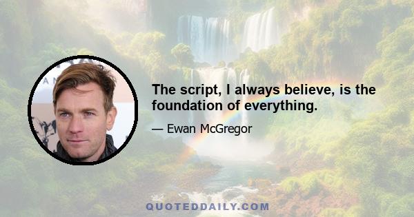 The script, I always believe, is the foundation of everything.