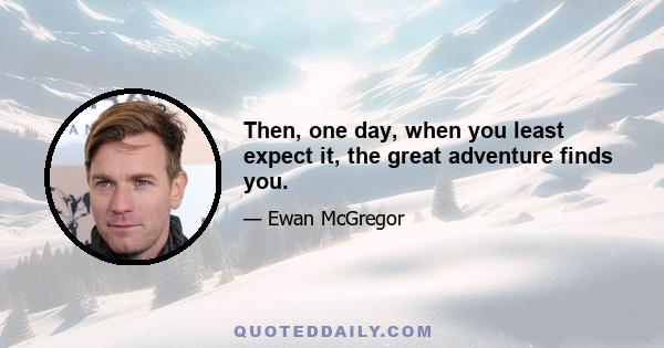 Then, one day, when you least expect it, the great adventure finds you.