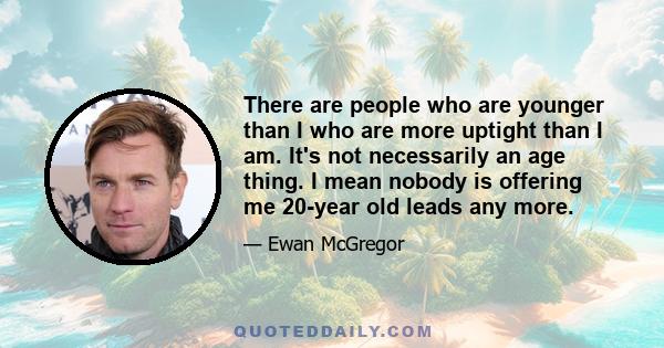 There are people who are younger than I who are more uptight than I am. It's not necessarily an age thing. I mean nobody is offering me 20-year old leads any more.