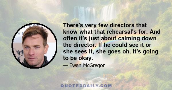 There's very few directors that know what that rehearsal's for. And often it's just about calming down the director. If he could see it or she sees it, she goes oh, it's going to be okay.