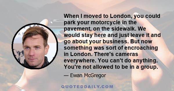 When I moved to London, you could park your motorcycle in the pavement, on the sidewalk. We would stay here and just leave it and go about your business. But now something was sort of encroaching in London. There's