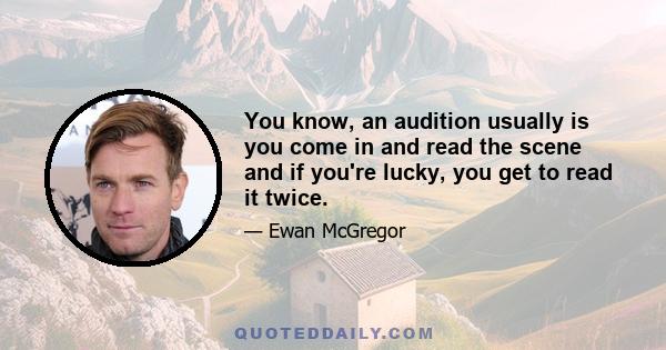 You know, an audition usually is you come in and read the scene and if you're lucky, you get to read it twice.