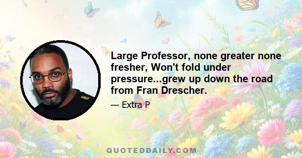 Large Professor, none greater none fresher, Won't fold under pressure...grew up down the road from Fran Drescher.