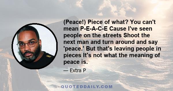 (Peace!) Piece of what? You can't mean P-E-A-C-E Cause I've seen people on the streets Shoot the next man and turn around and say 'peace.' But that's leaving people in pieces It's not what the meaning of peace is.