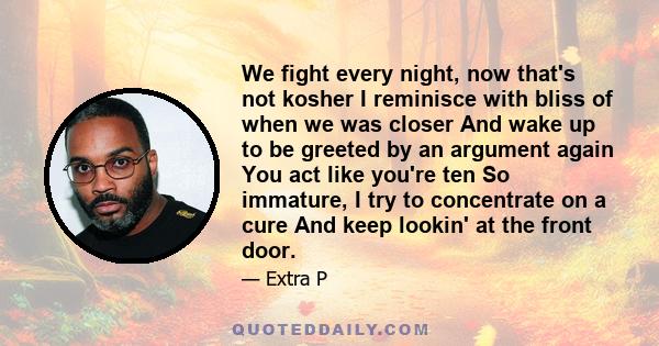 We fight every night, now that's not kosher I reminisce with bliss of when we was closer And wake up to be greeted by an argument again You act like you're ten So immature, I try to concentrate on a cure And keep