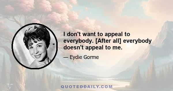 I don't want to appeal to everybody. [After all] everybody doesn't appeal to me.