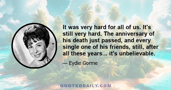 It was very hard for all of us. It's still very hard. The anniversary of his death just passed, and every single one of his friends, still, after all these years... it's unbelievable.