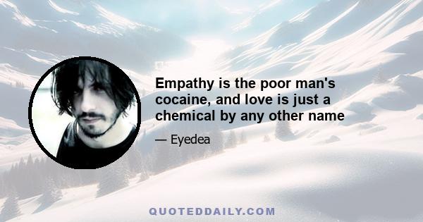 Empathy is the poor man's cocaine, and love is just a chemical by any other name