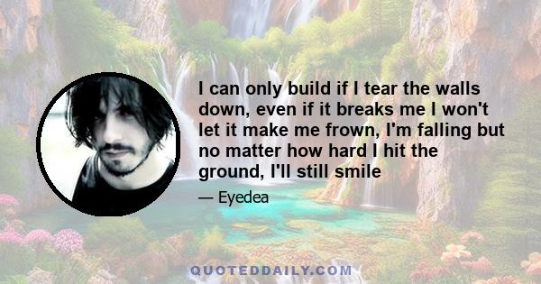 I can only build if I tear the walls down, even if it breaks me I won't let it make me frown, I'm falling but no matter how hard I hit the ground, I'll still smile