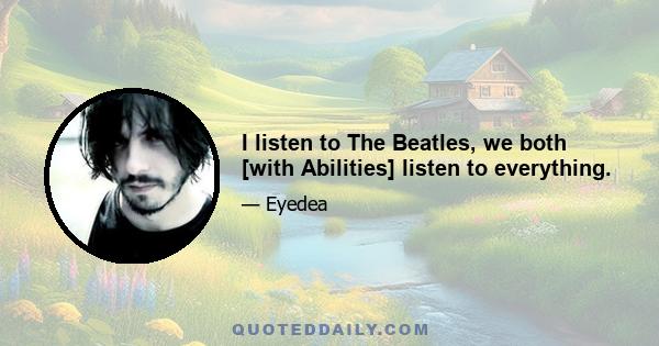 I listen to The Beatles, we both [with Abilities] listen to everything.