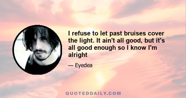 I refuse to let past bruises cover the light. It ain't all good, but it's all good enough so I know I'm alright