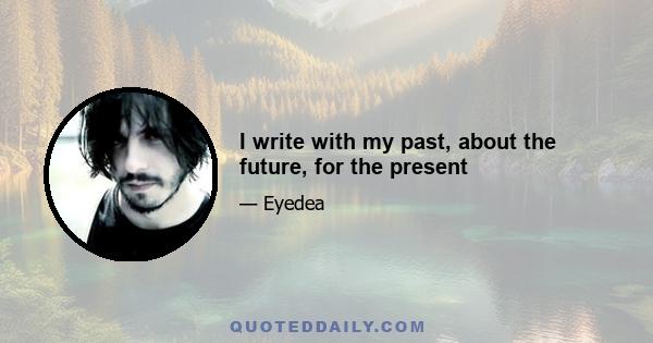 I write with my past, about the future, for the present