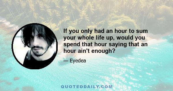 If you only had an hour to sum your whole life up, would you spend that hour saying that an hour ain't enough?