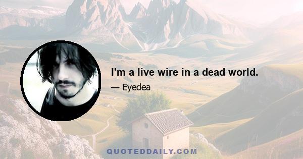 I'm a live wire in a dead world.