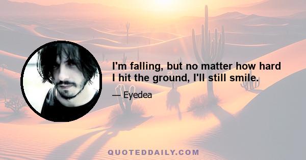 I'm falling, but no matter how hard I hit the ground, I'll still smile.