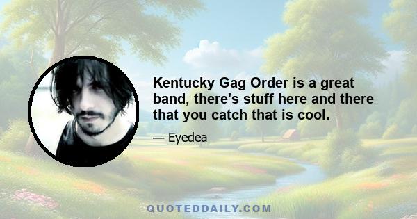 Kentucky Gag Order is a great band, there's stuff here and there that you catch that is cool.