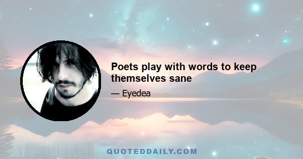 Poets play with words to keep themselves sane