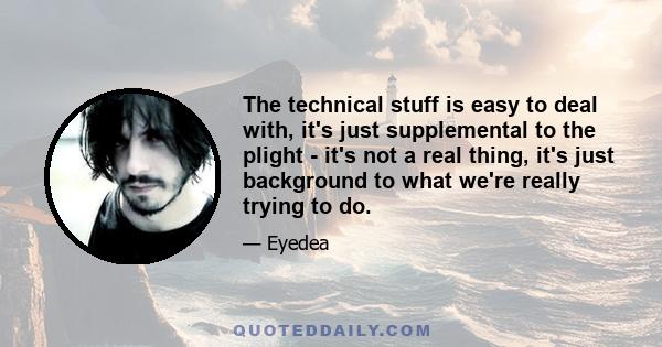 The technical stuff is easy to deal with, it's just supplemental to the plight - it's not a real thing, it's just background to what we're really trying to do.