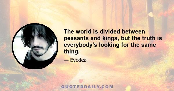 The world is divided between peasants and kings, but the truth is everybody's looking for the same thing.