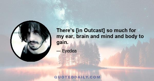 There's [in Outcast] so much for my ear, brain and mind and body to gain.