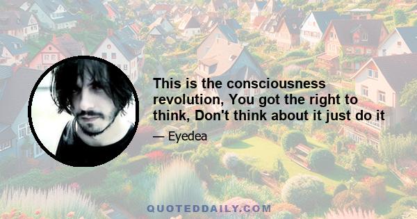 This is the consciousness revolution, You got the right to think, Don't think about it just do it