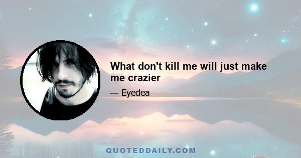 What don't kill me will just make me crazier